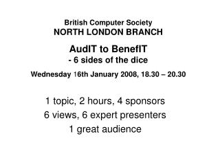 British Computer Society NORTH LONDON BRANCH AudIT to BenefIT - 6 sides of the dice Wednesday 1 6th January 2008, 18.30