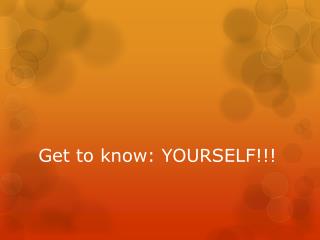 Get to know: YOURSELF!!!