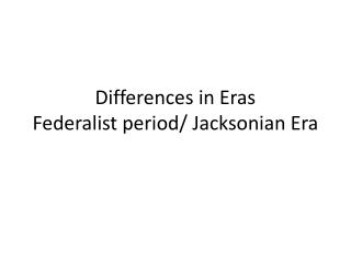 Differences in Eras Federalist period/ Jacksonian Era