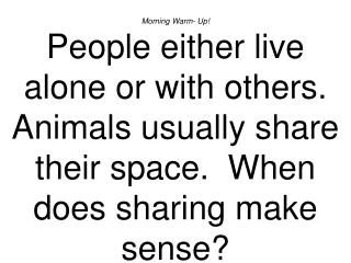Morning Warm- Up! People either live alone or with others. Animals usually share their space. When does sharing make s