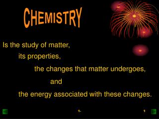 Is the study of matter, 	its properties, 		the changes that matter undergoes, 			and