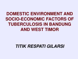 DOMESTIC ENVIRONMENT AND SOCIO-ECONOMIC FACTORS OF TUBERCULOSIS IN BANDUNG AND WEST TIMOR TITIK RESPATI GILARSI