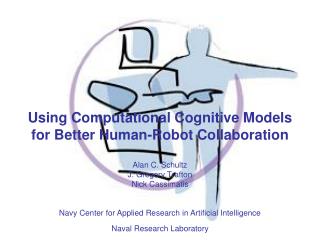 Using Computational Cognitive Models for Better Human-Robot Collaboration Alan C. Schultz J. Gregory Trafton Nick Cassim