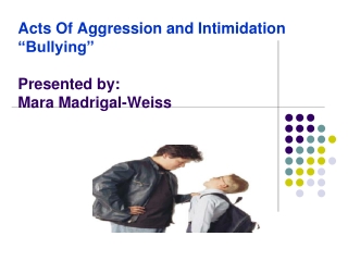 Acts Of Aggression and Intimidation “Bullying” Presented by: Mara Madrigal-Weiss
