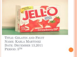 Title: Gelatin and Fruit Name: Karla Martinez Date: December 13,2011 Period: 5 th