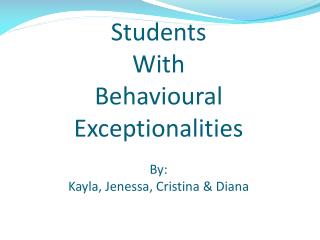 Students With Behavioural Exceptionalities By: Kayla, Jenessa, Cristina & Diana