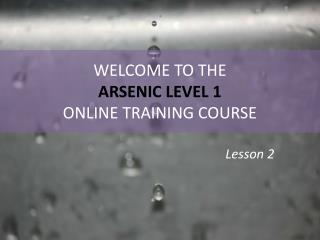 WELCOME TO THE ARSENIC LEVEL 1 ONLINE TRAINING COURSE
