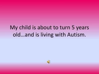 My child is about to turn 5 years old…and is living with Autism.