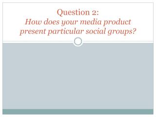 Question 2: How does your media product present particular social groups?