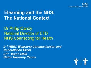 Elearning and the NHS: The National Context Dr Philip Candy National Director of ETD NHS Connecting for Health