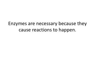 Enzymes are necessary because they cause reactions to happen.