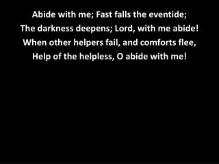 Abide with me; Fast falls the eventide; The darkness deepens; Lord, with me abide!