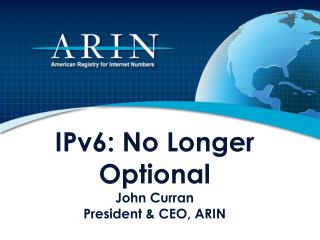 IPv6: No Longer Optional John Curran President & CEO, ARIN