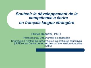 Soutenir le développement de la compétence à écrire en français langue étrangère Olivier Dezutter, Ph.D. Professeur au