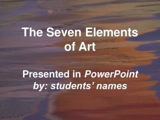 The Seven Elements of Art Presented in PowerPoint by: students’ names