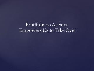 Fruitfulness As Sons Empowers Us to Take Over