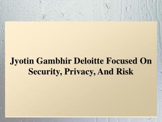 Jyotin Gambhir Deloitte Focused On Security, Privacy, And Risk