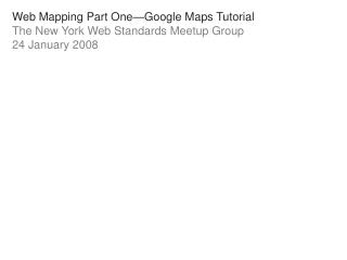 Web Mapping Part One—Google Maps Tutorial The New York Web Standards Meetup Group 24 January 2008
