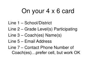 On your 4 x 6 card Line 1 – School/District Line 2 – Grade Level(s) Participating Line 3 – Coach(es) Name(s) Line 5 – Em
