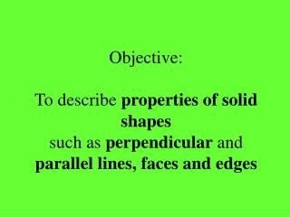 Objective: To describe properties of solid shapes such as perpendicular and parallel lines, faces and edges