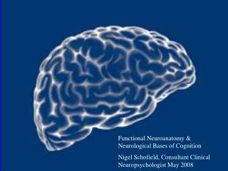 Functional Neuroanatomy & Neurological Bases of Cognition Nigel Schofield, Consultant Clinical Neuropsychologist May