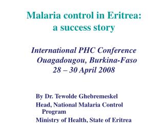 Malaria control in Eritrea: a success story International PHC Conference Ouagadougou, Burkina-Faso 28 – 30 April 20