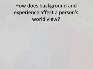 How does background and experience affect a person’s world view?