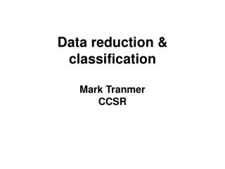 Data reduction & classification Mark Tranmer CCSR