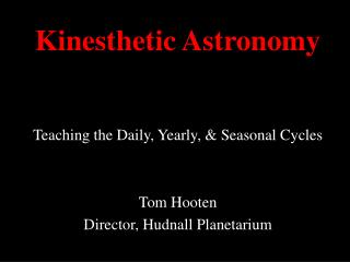 Kinesthetic Astronomy Teaching the Daily, Yearly, & Seasonal Cycles Tom Hooten Director, Hudnall Planetarium