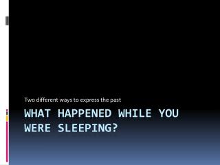 WHAT HAPPENED WHILE YOU WERE SLEEPING?