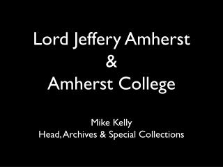 Lord Jeffery Amherst & Amherst College Mike Kelly Head, Archives & Special Collections