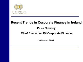 Recent Trends in Corporate Finance in Ireland Peter Crowley Chief Executive, IBI Corporate Finance
