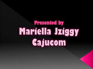 Presented by Mariella Jziggy Cajucom