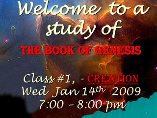 Welcome to a study of The Book of Genesis Class #1, - Creation Wed Jan 14 th 2009 7:00 – 8:00 pm