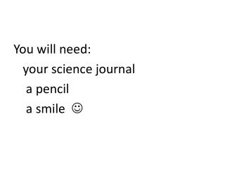 You will need: your science journal a pencil a smile 