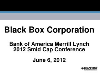 Black Box Corporation Bank of America Merrill Lynch 2012 Smid Cap Conference June 6, 2012
