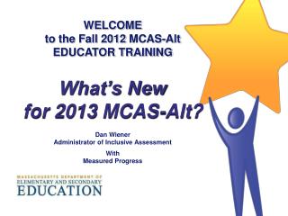 WELCOME to the Fall 2012 MCAS-Alt EDUCATOR TRAINING What’s New for 2013 MCAS-Alt? Dan Wiener