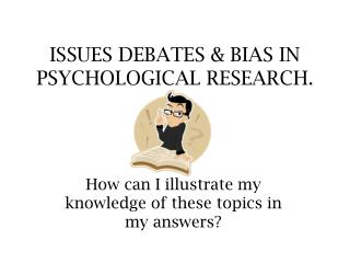 ISSUES DEBATES & BIAS IN PSYCHOLOGICAL RESEARCH.
