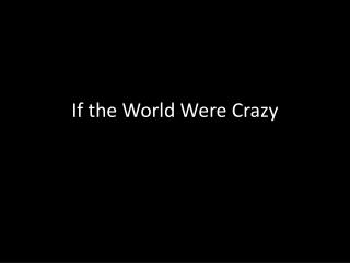 If the World Were Crazy