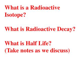 What is a Radioactive Isotope? What is Radioactive Decay? What is Half Life? (Take notes as we discuss)