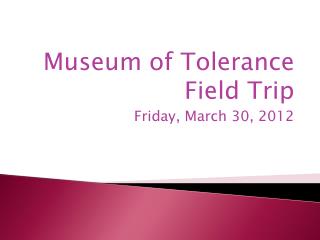 Museum of Tolerance Field Trip Friday, March 30, 2012