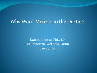 Why Won’t Men Go to the Doctor? Darren R. Jones, PhD, LP HAP Worksite Wellness Forum