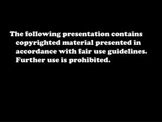 The following presentation contains copyrighted material presented in accordance with fair use guidelines. Further use i