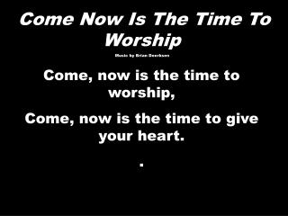 Come Now Is T he Time To Worship Music by Brian Doerksen Come, now is the time to worship,