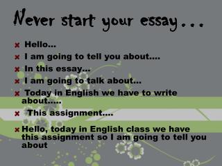 Never start your essay… Hello … I am going to tell you about …. In this essay …