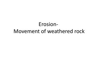 Erosion- Movement of weathered rock