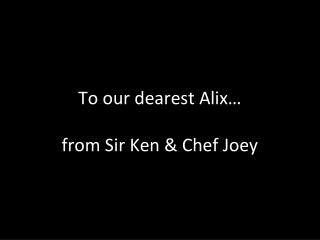 To our dearest Alix… from Sir Ken & Chef Joey
