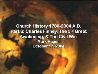 Church History 1700-2004 A.D. Part 6: Charles Finney, The 3 rd Great Awakening, & The Civil War Mark Hagen October