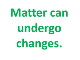 Matter can undergo changes.