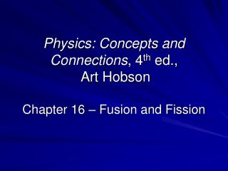 Physics: Concepts and Connections , 4 th ed., Art Hobson Chapter 16 – Fusion and Fission